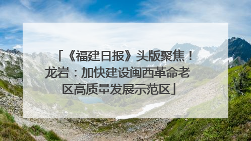 《福建日报》头版聚焦！龙岩：加快建设闽西革命老区高质量发展示范区