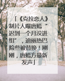 《克拉恋人》制片人曝唐嫣“迟到一个月没进组”，迪丽热巴险些被替换！刚刚，唐嫣方最新发声