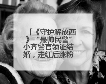 《守护解放西》“最帅民警”小齐警官领证结婚，走红后涨粉数十倍，曾称自己只是普通人