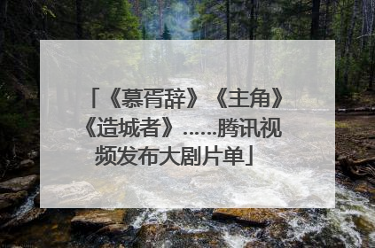《慕胥辞》《主角》《造城者》……腾讯视频发布大剧片单