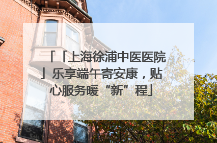 「上海徐浦中医医院」乐享端午寄安康，贴心服务暖“新”程