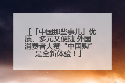 「中国那些事儿」优质、多元又便捷 外国消费者大赞“中国购”是全新体验！