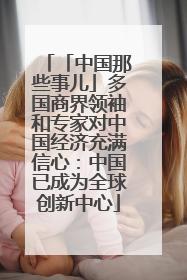 「中国那些事儿」多国商界领袖和专家对中国经济充满信心：中国已成为全球创新中心