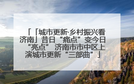 「城市更新·乡村振兴看济南」昔日“痛点”变今日“亮点” 济南市市中区上演城市更新“三部曲”
