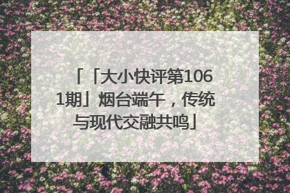 「大小快评第1061期」烟台端午，传统与现代交融共鸣