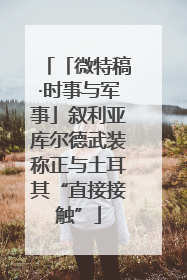 「微特稿·时事与军事」叙利亚库尔德武装称正与土耳其“直接接触”