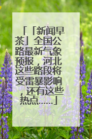 「新闻早茶」全国公路最新气象预报,河北这些路段将受雷暴影响,还有这些热点……