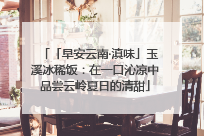 「早安云南·滇味」玉溪冰稀饭：在一口沁凉中品尝云岭夏日的清甜