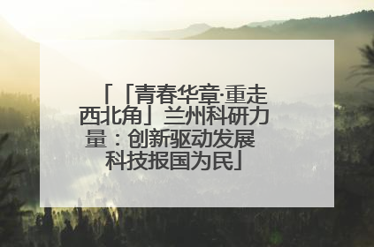 「青春华章·重走西北角」兰州科研力量：创新驱动发展 科技报国为民