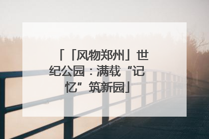 「风物郑州」世纪公园：满载“记忆”筑新园