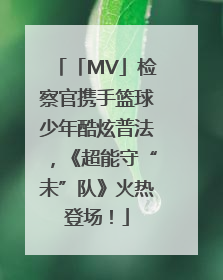 「MV」检察官携手篮球少年酷炫普法，《超能守“未”队》火热登场！