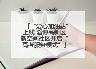 “爱心加油站”上线 淄博高新区新空间社区开启“高考服务模式”