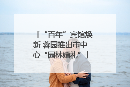“百年”宾馆焕新 蓉园推出市中心“园林婚礼”