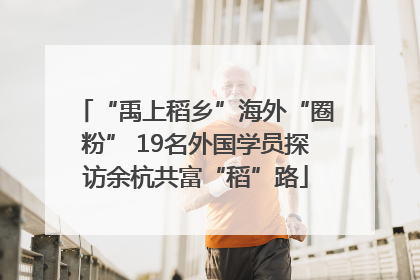 “禹上稻乡”海外“圈粉” 19名外国学员探访余杭共富“稻”路