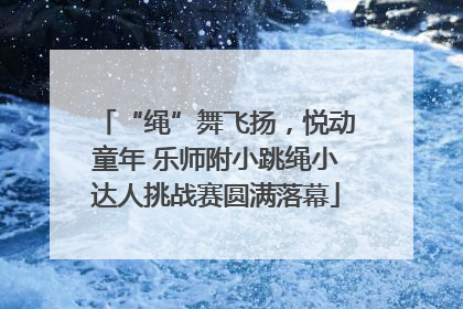 “绳”舞飞扬，悦动童年 乐师附小跳绳小达人挑战赛圆满落幕