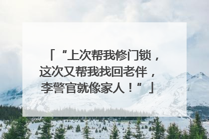 “上次帮我修门锁，这次又帮我找回老伴，李警官就像家人！”