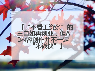 “不看工资条”的王自如再创业，但AI内容创作并不一定“来钱快”