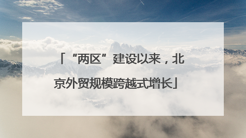 “两区”建设以来，北京外贸规模跨越式增长
