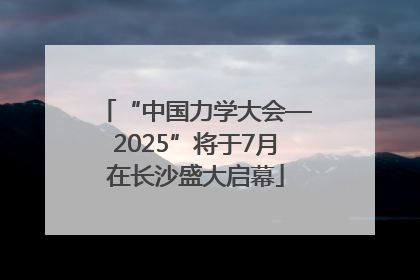“中国力学大会—2025”将于7月在长沙盛大启幕