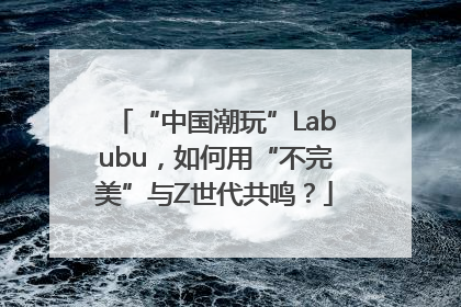 “中国潮玩”Labubu，如何用“不完美”与Z世代共鸣？