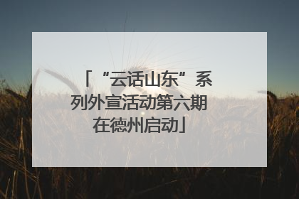“云话山东”系列外宣活动第六期在德州启动