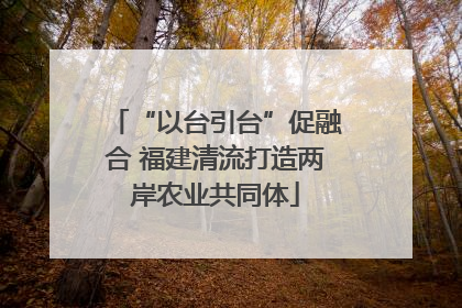 “以台引台”促融合 福建清流打造两岸农业共同体