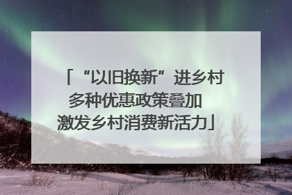 “以旧换新”进乡村 多种优惠政策叠加 激发乡村消费新活力