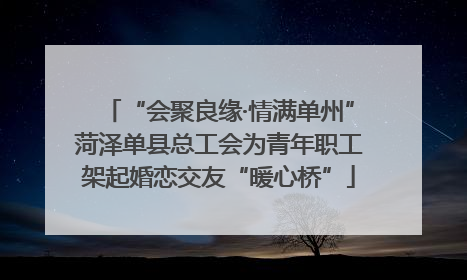 “会聚良缘·情满单州”菏泽单县总工会为青年职工架起婚恋交友“暖心桥”