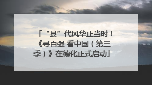 “县”代风华正当时！《寻百强 看中国（第三季）》在德化正式启动