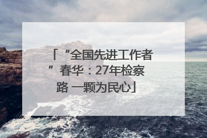 “全国先进工作者”春华：27年检察路 一颗为民心