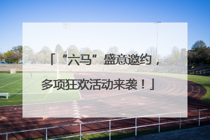 “六马”盛意邀约，多项狂欢活动来袭！