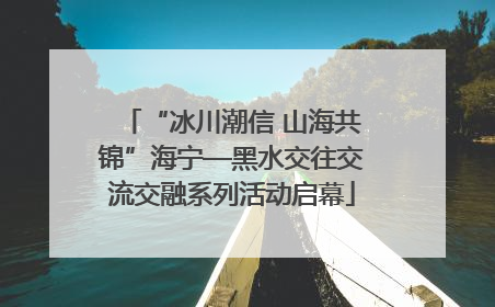 “冰川潮信 山海共锦”海宁—黑水交往交流交融系列活动启幕