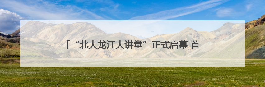 “北大龙江大讲堂”正式启幕 首讲聚焦“AI时代的人文价值”