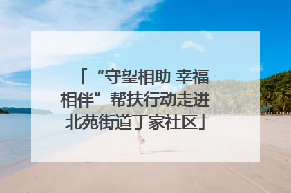 “守望相助 幸福相伴”帮扶行动走进北苑街道丁家社区