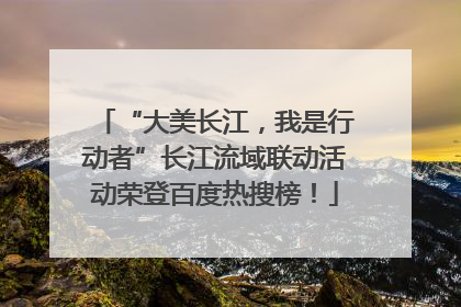 “大美长江，我是行动者”长江流域联动活动荣登百度热搜榜！