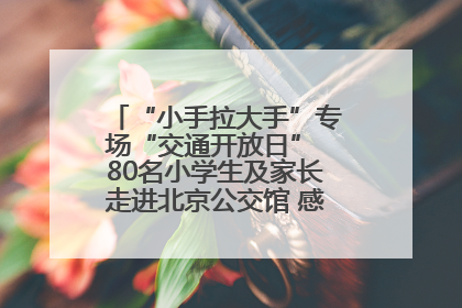 “小手拉大手”专场“交通开放日” 80名小学生及家长走进北京公交馆 感受百年公交文化
