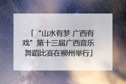“山水有梦 广西有戏”第十三届广西音乐舞蹈比赛在柳州举行
