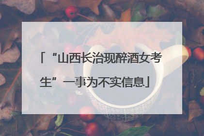 “山西长治现醉酒女考生”一事为不实信息