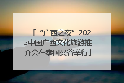 “广西之夜”2025中国广西文化旅游推介会在泰国曼谷举行