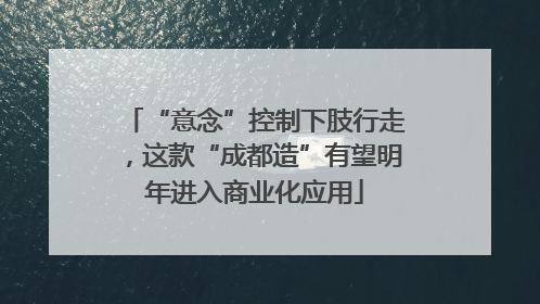 “意念”控制下肢行走，这款“成都造”有望明年进入商业化应用