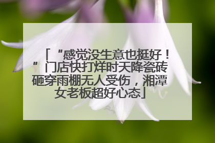 “感觉没生意也挺好！”门店快打烊时天降瓷砖砸穿雨棚无人受伤，湘潭女老板超好心态