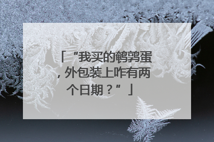 “我买的鹌鹑蛋，外包装上咋有两个日期？”