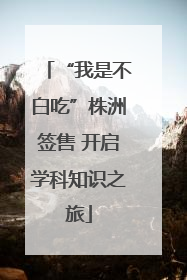 “我是不白吃”株洲签售 开启学科知识之旅