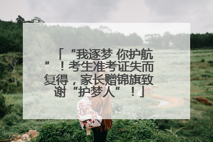 “我逐梦 你护航”！考生准考证失而复得，家长赠锦旗致谢“护梦人”！