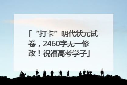 “打卡”明代状元试卷，2460字无一修改！祝福高考学子