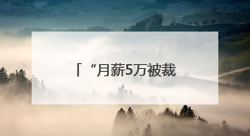 “月薪5万被裁员”，网上突然冒出很多！有猫腻