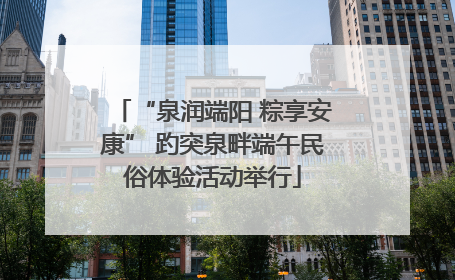 “泉润端阳 粽享安康” 趵突泉畔端午民俗体验活动举行