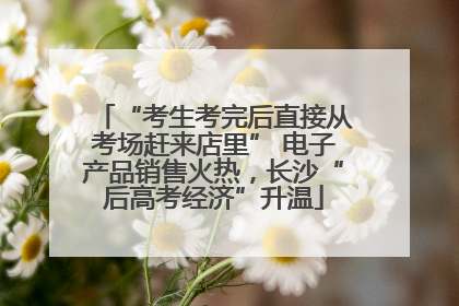 “考生考完后直接从考场赶来店里” 电子产品销售火热，长沙“后高考经济”升温