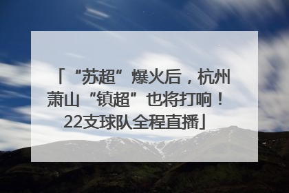 “苏超”爆火后，杭州萧山“镇超”也将打响！22支球队全程直播