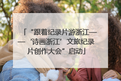 “跟着纪录片游浙江——‘诗画浙江’文旅纪录片创作大会”启动